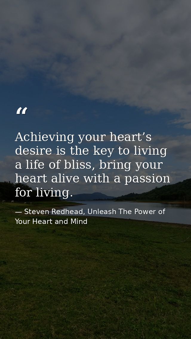 Achieving your heart’s desire is the key to living a life of bliss, bring your heart alive with a passion for living. — Steven Redhead, Unleash The Power of Your Heart and Mind