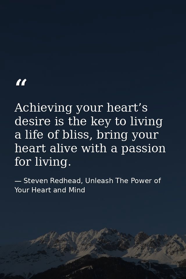 Achieving your heart’s desire is the key to living a life of bliss, bring your heart alive with a passion for living. — Steven Redhead, Unleash The Power of Your Heart and Mind