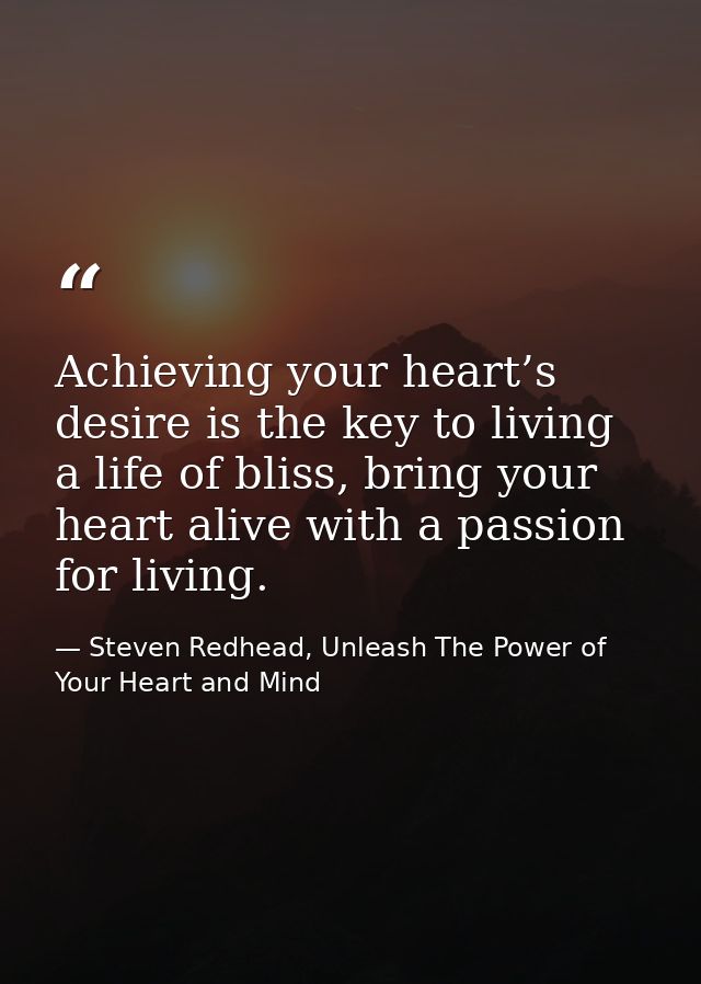 Achieving your heart’s desire is the key to living a life of bliss, bring your heart alive with a passion for living. — Steven Redhead, Unleash The Power of Your Heart and Mind