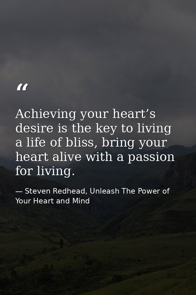 Achieving your heart’s desire is the key to living a life of bliss, bring your heart alive with a passion for living. — Steven Redhead, Unleash The Power of Your Heart and Mind