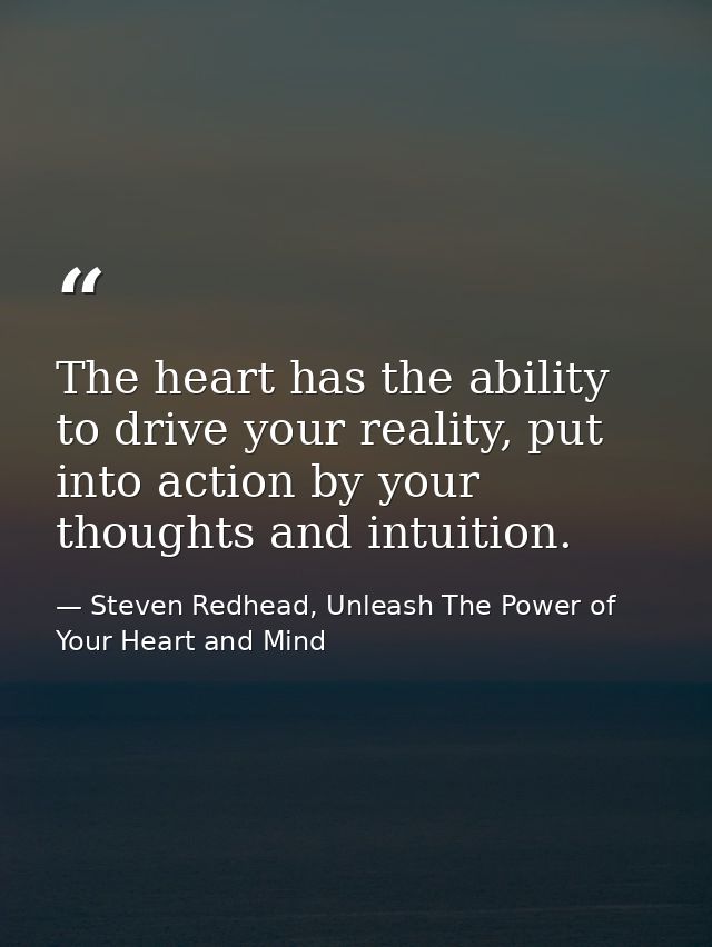 The heart has the ability to drive your reality, put into action by your thoughts and intuition. — Steven Redhead, Unleash The Power of Your Heart and Mind