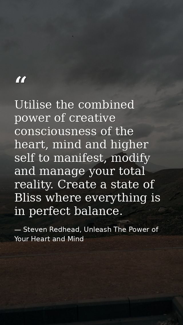 Utilise the combined power of creative consciousness of the heart, mind and higher self to manifest, modify and manage y — Steven Redhead, Unleash The Power of Your Heart and Mind