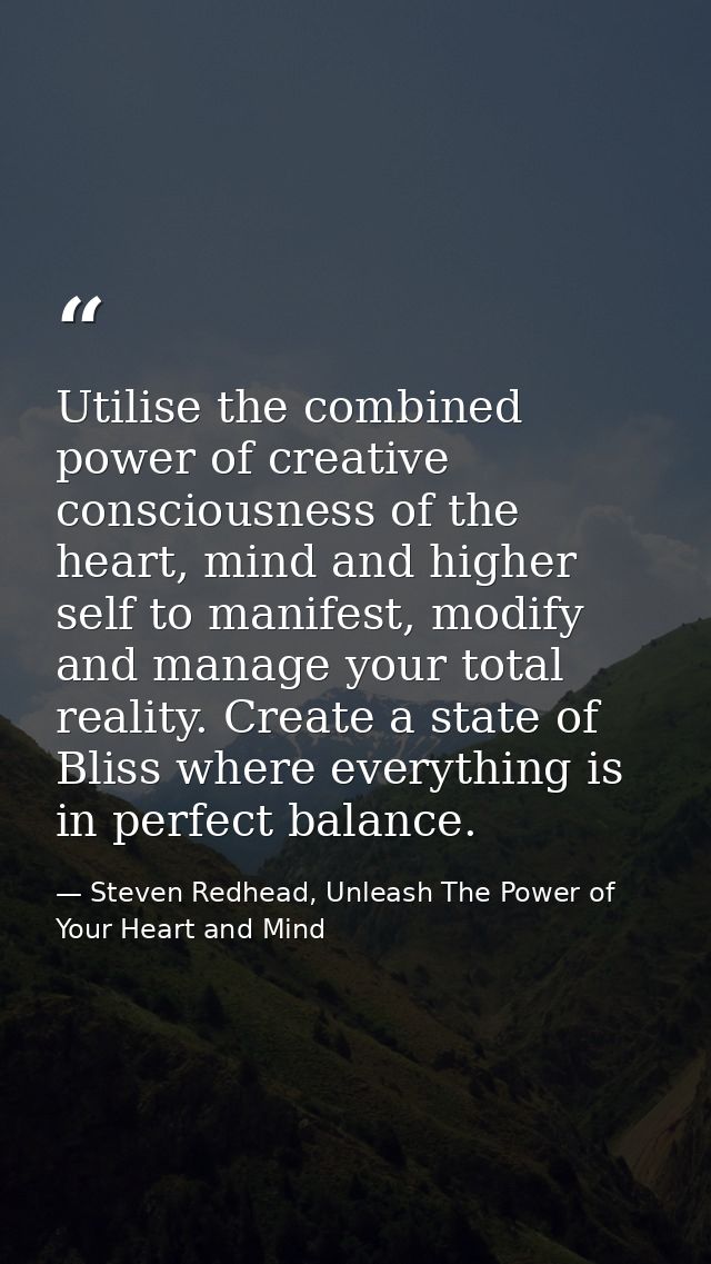 Utilise the combined power of creative consciousness of the heart, mind and higher self to manifest, modify and manage y — Steven Redhead, Unleash The Power of Your Heart and Mind