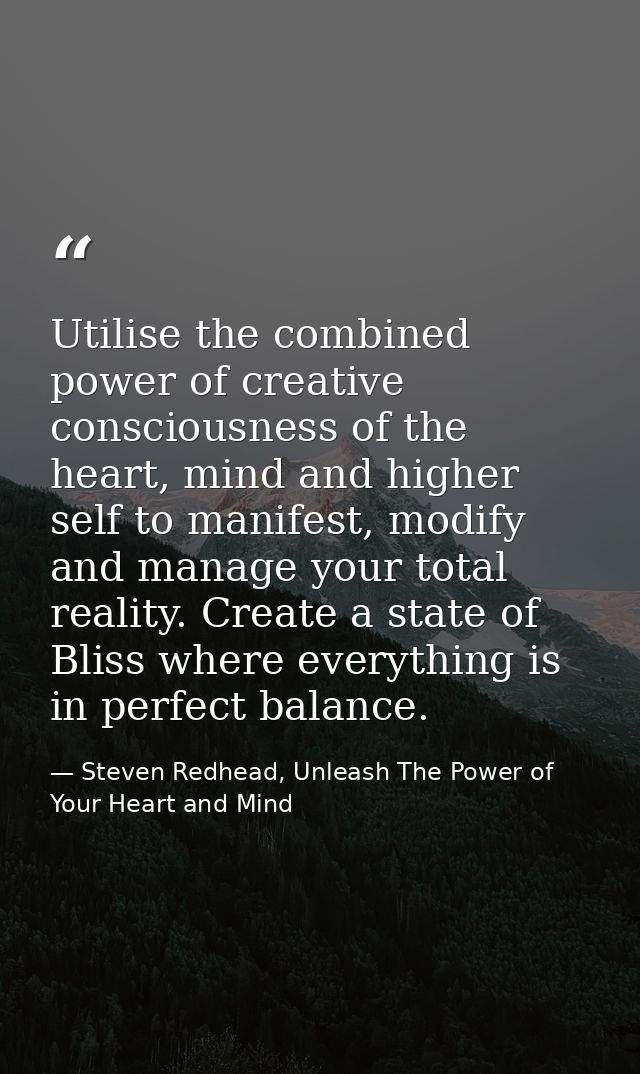 Utilise the combined power of creative consciousness of the heart, mind and higher self to manifest, modify and manage y — Steven Redhead, Unleash The Power of Your Heart and Mind