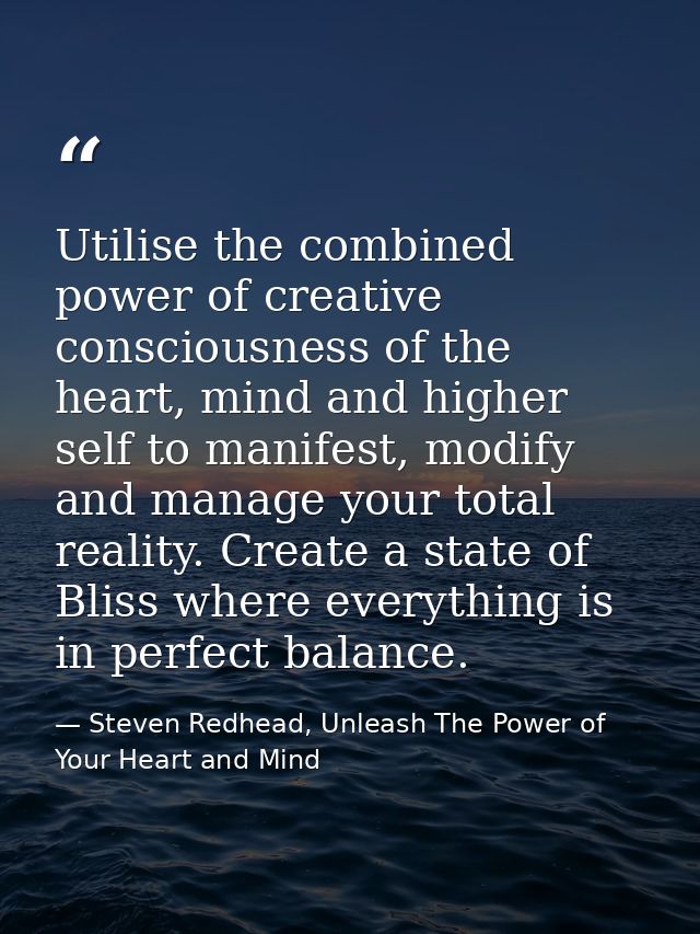 Utilise the combined power of creative consciousness of the heart, mind and higher self to manifest, modify and manage y — Steven Redhead, Unleash The Power of Your Heart and Mind