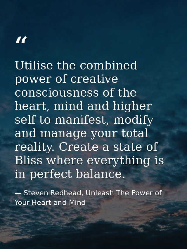 Utilise the combined power of creative consciousness of the heart, mind and higher self to manifest, modify and manage y — Steven Redhead, Unleash The Power of Your Heart and Mind