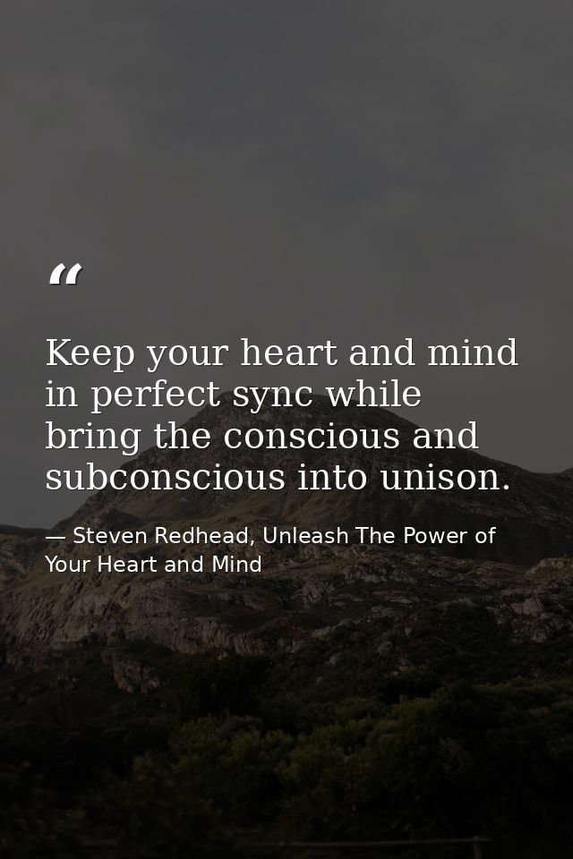 Keep your heart and mind in perfect sync while bring the conscious and subconscious into unison. — Steven Redhead, Unleash The Power of Your Heart and Mind