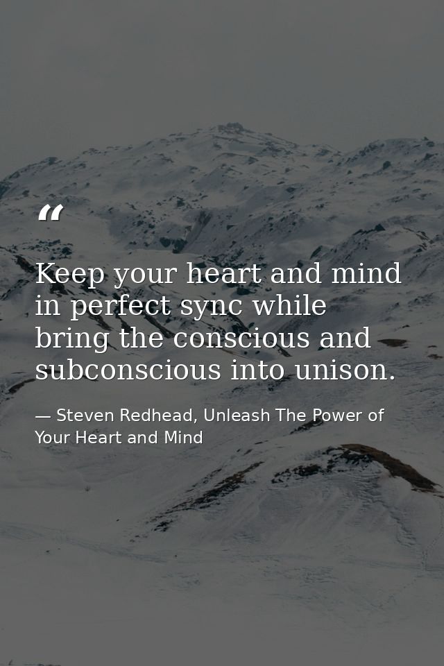 Keep your heart and mind in perfect sync while bring the conscious and subconscious into unison. — Steven Redhead, Unleash The Power of Your Heart and Mind
