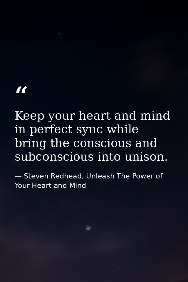 Keep your heart and mind in perfect sync while bring the conscious and subconscious into unison. — Steven Redhead, Unleash The Power of Your Heart and Mind