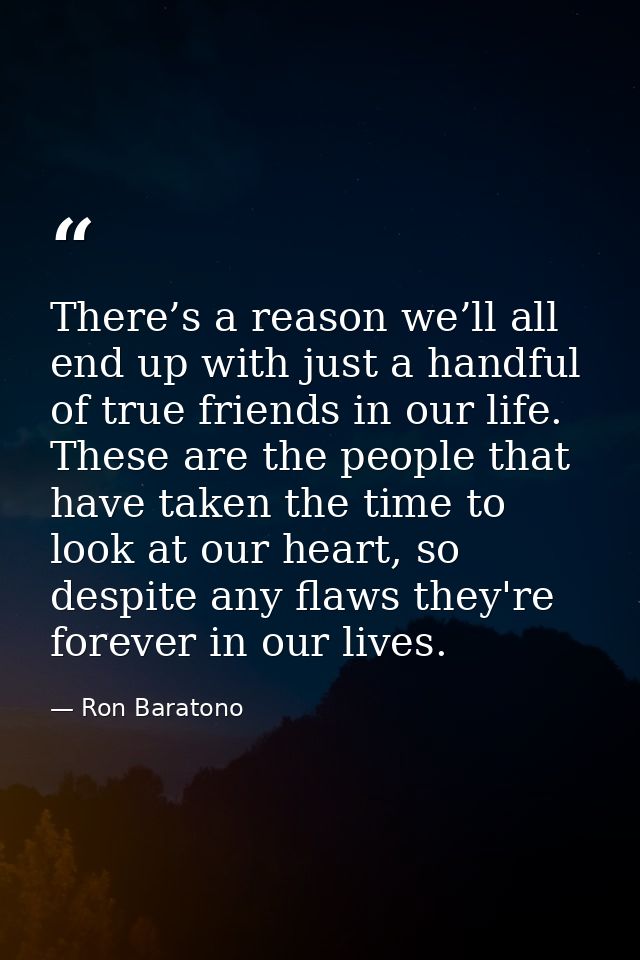 There’s a reason we’ll all end up with just a handful of true friends in our life. These are the people that have taken  — Ron Baratono