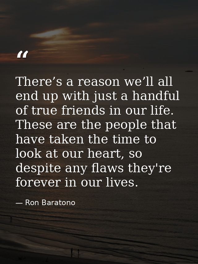 There’s a reason we’ll all end up with just a handful of true friends in our life. These are the people that have taken  — Ron Baratono