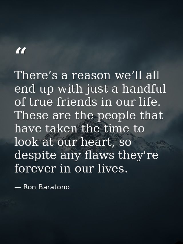 There’s a reason we’ll all end up with just a handful of true friends in our life. These are the people that have taken  — Ron Baratono