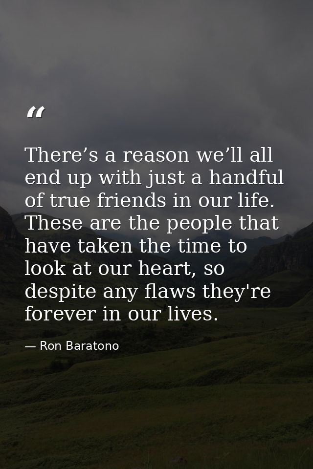 There’s a reason we’ll all end up with just a handful of true friends in our life. These are the people that have taken  — Ron Baratono