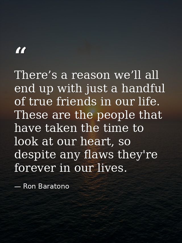 There’s a reason we’ll all end up with just a handful of true friends in our life. These are the people that have taken  — Ron Baratono