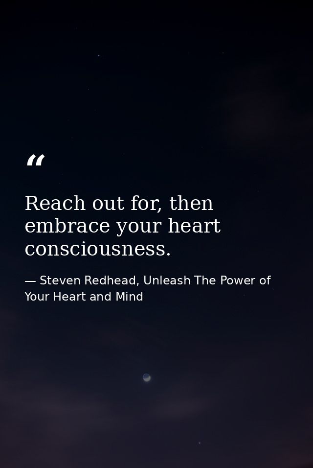 Reach out for, then embrace your heart consciousness. — Steven Redhead, Unleash The Power of Your Heart and Mind