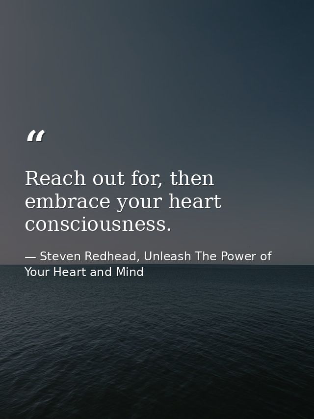 Reach out for, then embrace your heart consciousness. — Steven Redhead, Unleash The Power of Your Heart and Mind
