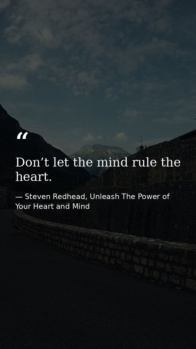Don’t let the mind rule the heart. — Steven Redhead, Unleash The Power of Your Heart and Mind