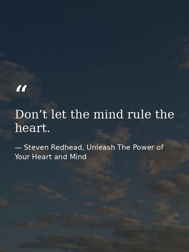 Don’t let the mind rule the heart. — Steven Redhead, Unleash The Power of Your Heart and Mind