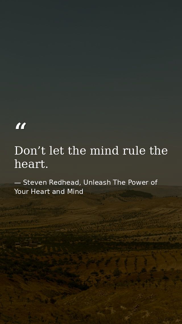 Don’t let the mind rule the heart. — Steven Redhead, Unleash The Power of Your Heart and Mind