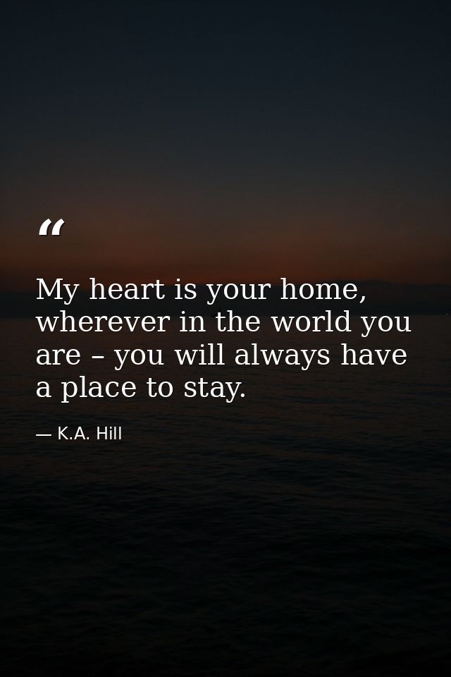 My heart is your home, wherever in the world you are – you will always have a place to stay. — K.A. Hill