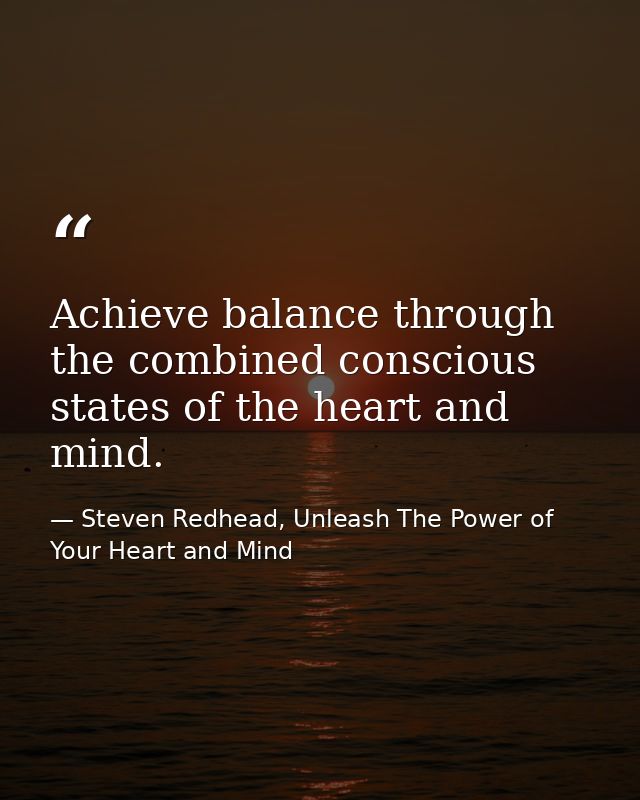 Achieve balance through the combined conscious states of the heart and mind. — Steven Redhead, Unleash The Power of Your Heart and Mind