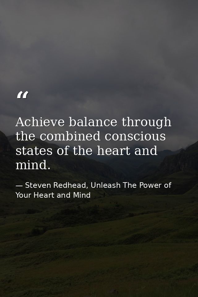Achieve balance through the combined conscious states of the heart and mind. — Steven Redhead, Unleash The Power of Your Heart and Mind