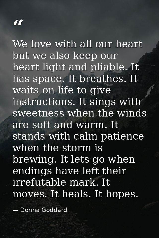 We love with all our heart but we also keep our heart light and pliable. It has space. It breathes. It waits on life to  — Donna Goddard