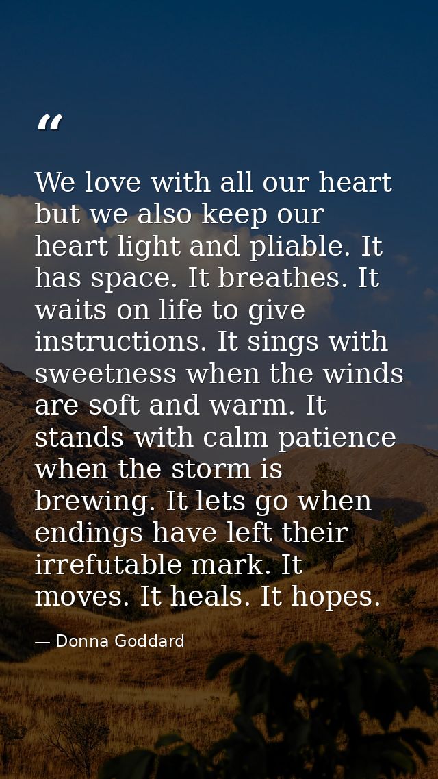 We love with all our heart but we also keep our heart light and pliable. It has space. It breathes. It waits on life to  — Donna Goddard