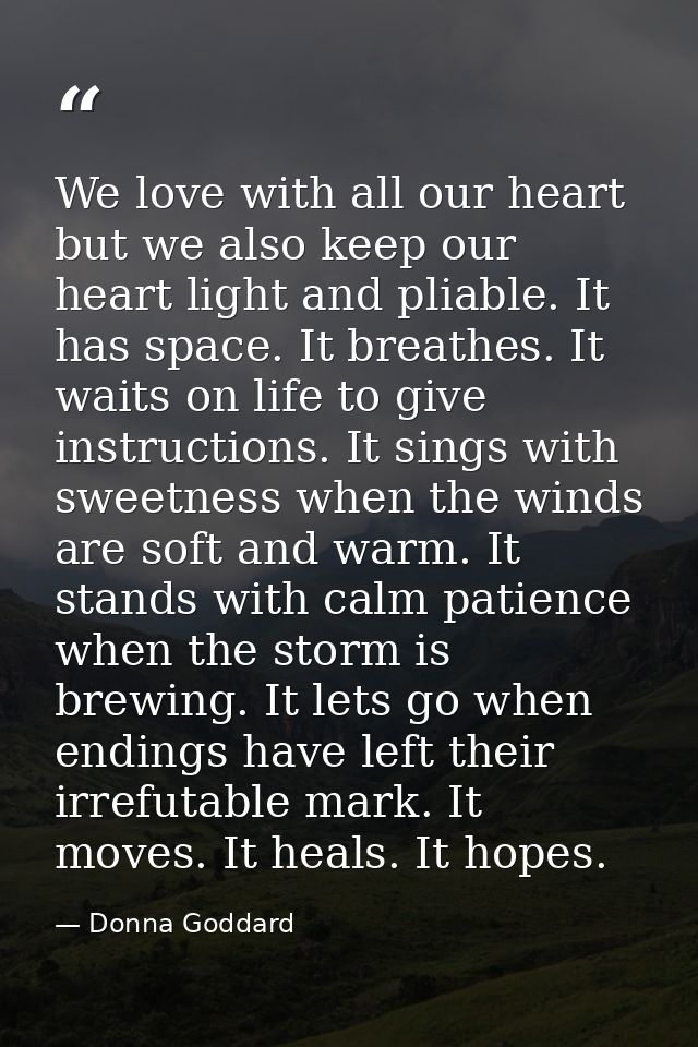 We love with all our heart but we also keep our heart light and pliable. It has space. It breathes. It waits on life to  — Donna Goddard