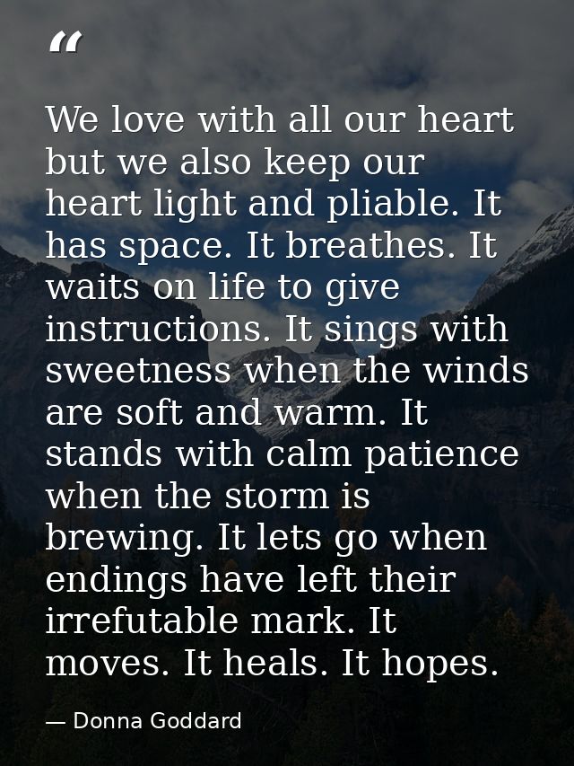 We love with all our heart but we also keep our heart light and pliable. It has space. It breathes. It waits on life to  — Donna Goddard