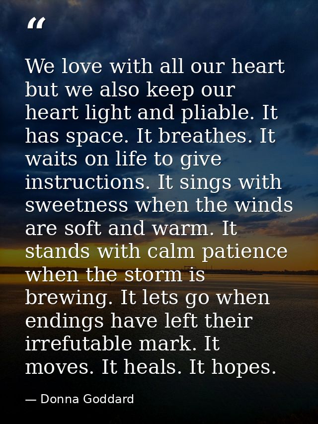We love with all our heart but we also keep our heart light and pliable. It has space. It breathes. It waits on life to  — Donna Goddard