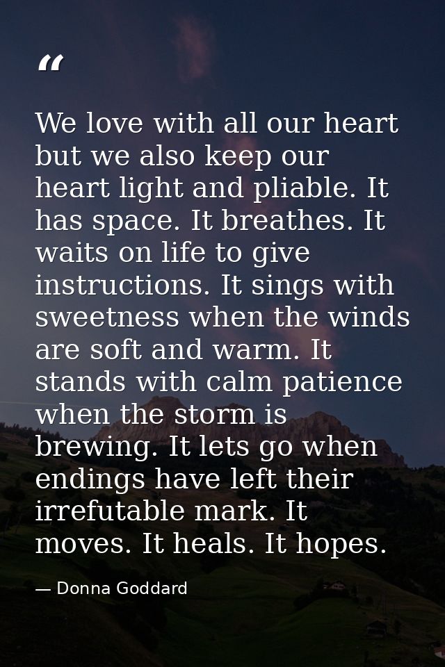 We love with all our heart but we also keep our heart light and pliable. It has space. It breathes. It waits on life to  — Donna Goddard