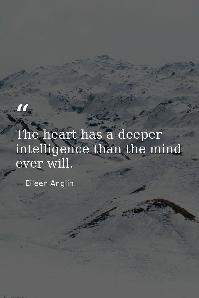 The heart has a deeper intelligence than the mind ever will. — Eileen Anglin