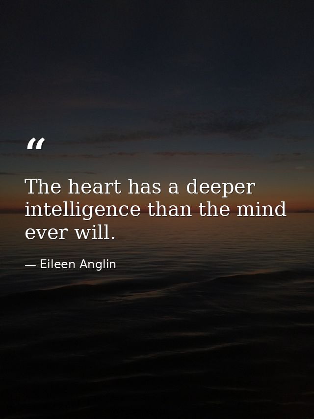 The heart has a deeper intelligence than the mind ever will. — Eileen Anglin