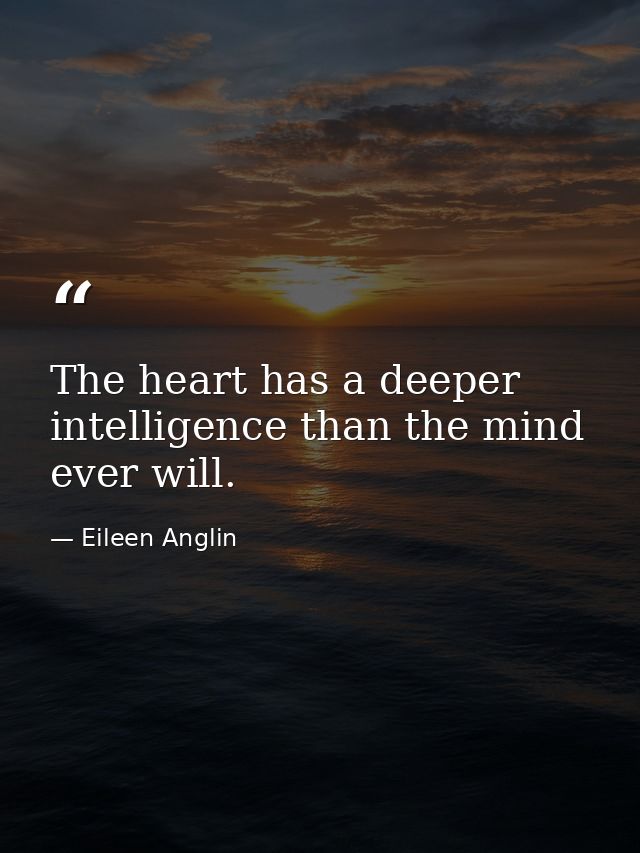 The heart has a deeper intelligence than the mind ever will. — Eileen Anglin
