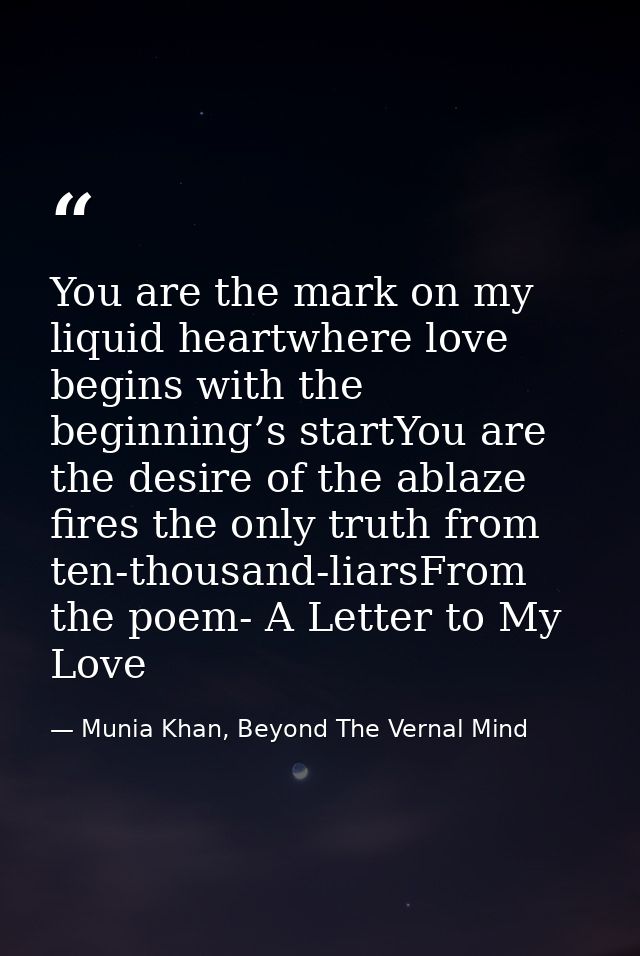You are the mark on my liquid heartwhere love begins with the beginning’s startYou are the desire of the ablaze fires th — Munia Khan, Beyond The Vernal Mind