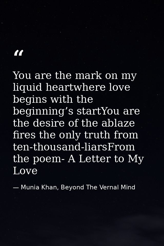 You are the mark on my liquid heartwhere love begins with the beginning’s startYou are the desire of the ablaze fires th — Munia Khan, Beyond The Vernal Mind
