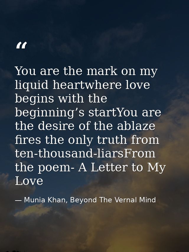 You are the mark on my liquid heartwhere love begins with the beginning’s startYou are the desire of the ablaze fires th — Munia Khan, Beyond The Vernal Mind