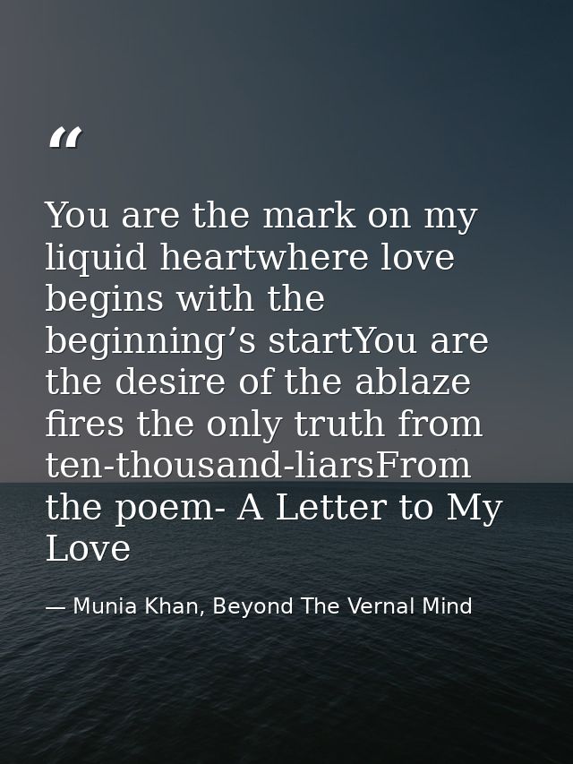 You are the mark on my liquid heartwhere love begins with the beginning’s startYou are the desire of the ablaze fires th — Munia Khan, Beyond The Vernal Mind