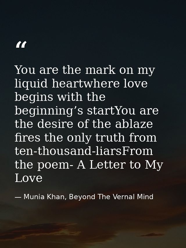 You are the mark on my liquid heartwhere love begins with the beginning’s startYou are the desire of the ablaze fires th — Munia Khan, Beyond The Vernal Mind