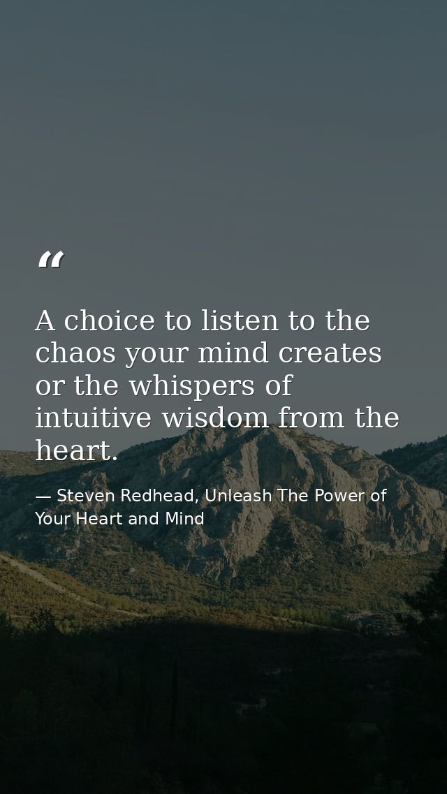 A choice to listen to the chaos your mind creates or the whispers of intuitive wisdom from the heart. — Steven Redhead, Unleash The Power of Your Heart and Mind