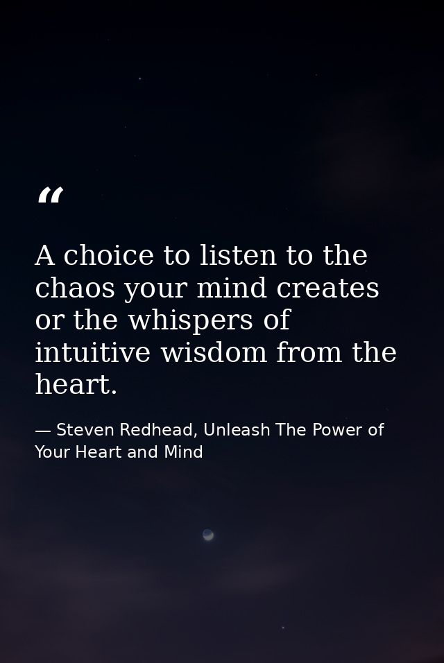 A choice to listen to the chaos your mind creates or the whispers of intuitive wisdom from the heart. — Steven Redhead, Unleash The Power of Your Heart and Mind