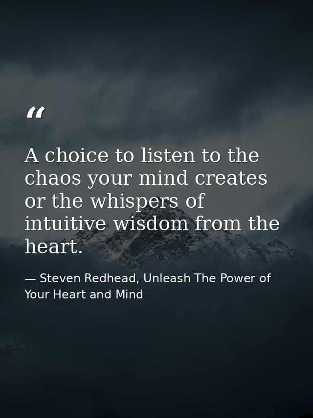 A choice to listen to the chaos your mind creates or the whispers of intuitive wisdom from the heart. — Steven Redhead, Unleash The Power of Your Heart and Mind