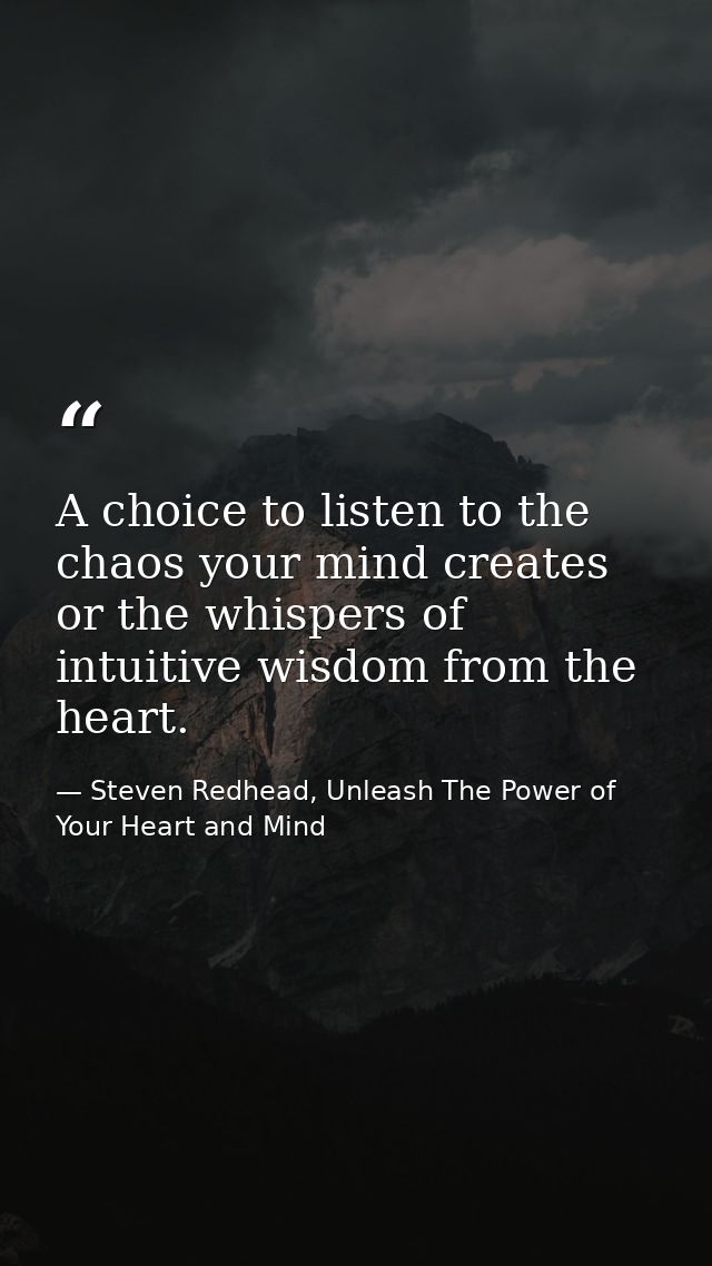 A choice to listen to the chaos your mind creates or the whispers of intuitive wisdom from the heart. — Steven Redhead, Unleash The Power of Your Heart and Mind