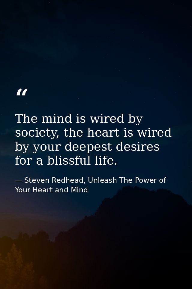 The mind is wired by society, the heart is wired by your deepest desires for a blissful life. — Steven Redhead, Unleash The Power of Your Heart and Mind