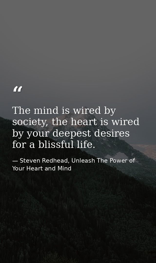 The mind is wired by society, the heart is wired by your deepest desires for a blissful life. — Steven Redhead, Unleash The Power of Your Heart and Mind
