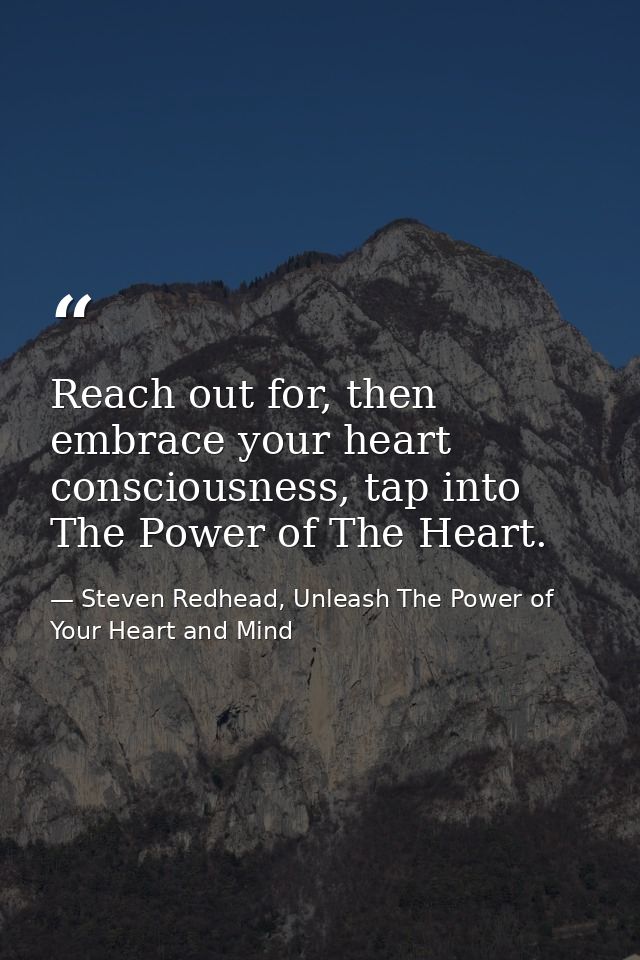 Reach out for, then embrace your heart consciousness, tap into The Power of The Heart. — Steven Redhead, Unleash The Power of Your Heart and Mind