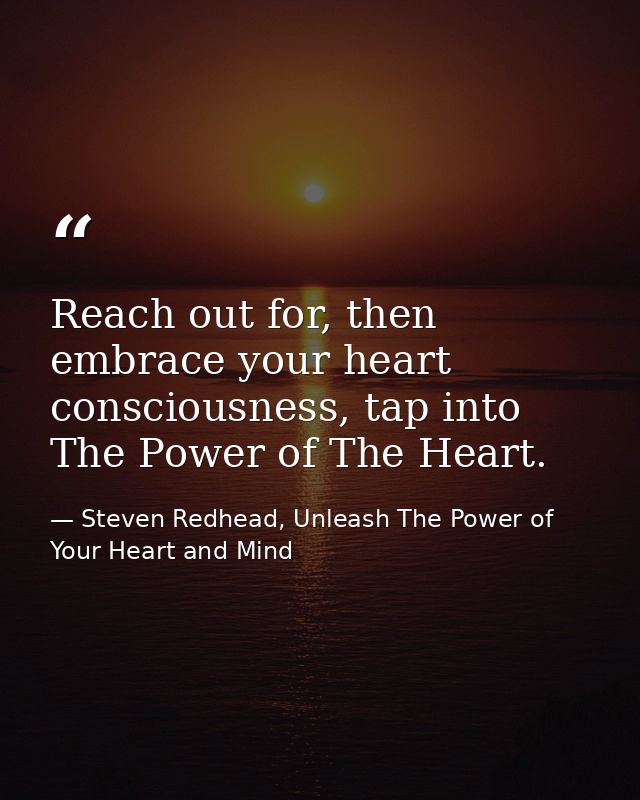 Reach out for, then embrace your heart consciousness, tap into The Power of The Heart. — Steven Redhead, Unleash The Power of Your Heart and Mind