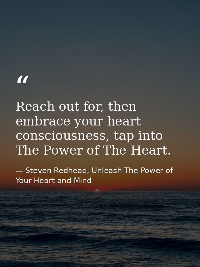 Reach out for, then embrace your heart consciousness, tap into The Power of The Heart. — Steven Redhead, Unleash The Power of Your Heart and Mind