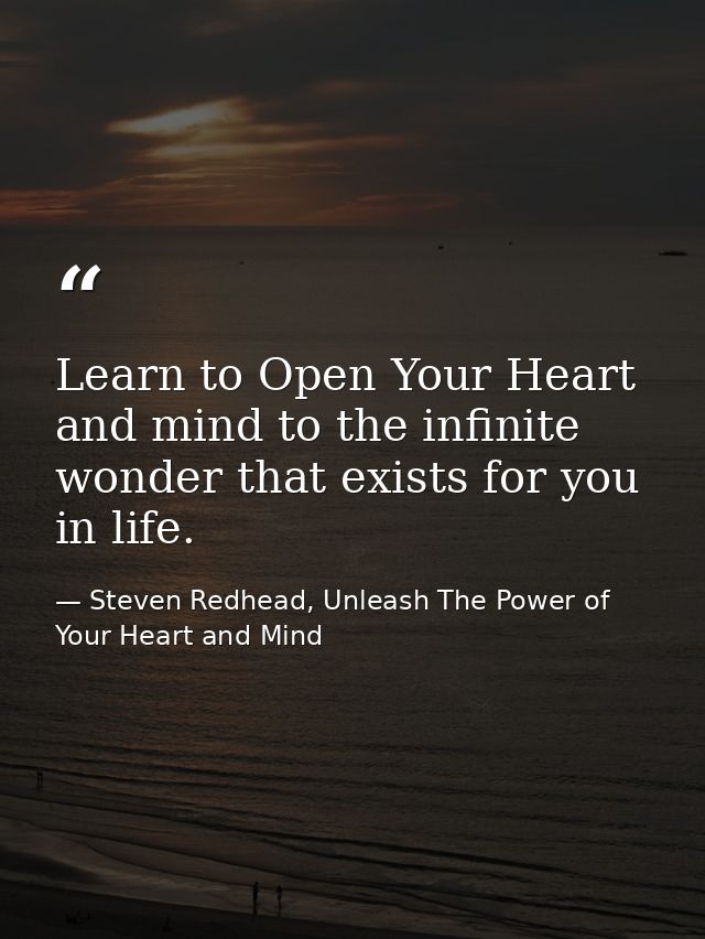 Learn to Open Your Heart and mind to the infinite wonder that exists for you in life. — Steven Redhead, Unleash The Power of Your Heart and Mind